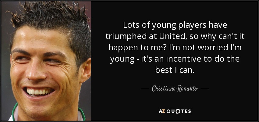 Lots of young players have triumphed at United, so why can't it happen to me? I'm not worried I'm young - it's an incentive to do the best I can. - Cristiano Ronaldo
