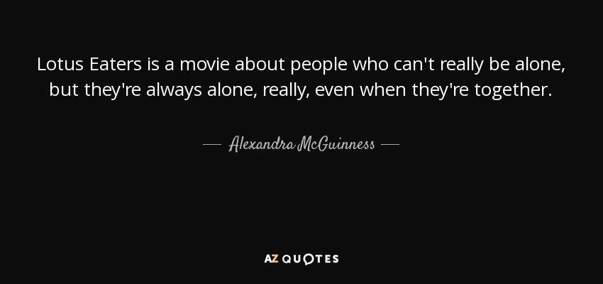 Lotus Eaters is a movie about people who can't really be alone, but they're always alone, really, even when they're together. - Alexandra McGuinness