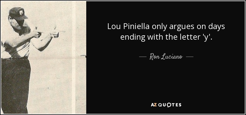 Lou Piniella only argues on days ending with the letter 'y'. - Ron Luciano