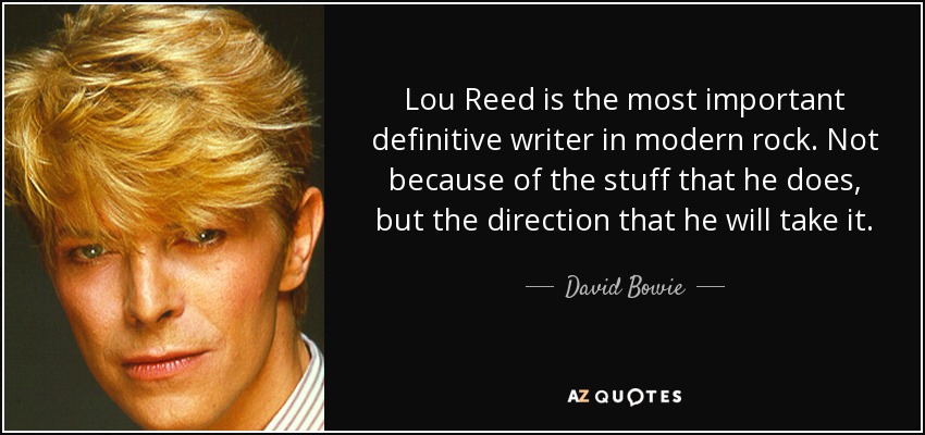 Lou Reed is the most important definitive writer in modern rock. Not because of the stuff that he does, but the direction that he will take it. - David Bowie