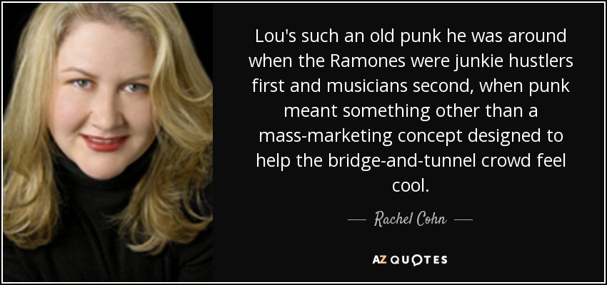Lou's such an old punk he was around when the Ramones were junkie hustlers first and musicians second, when punk meant something other than a mass-marketing concept designed to help the bridge-and-tunnel crowd feel cool. - Rachel Cohn
