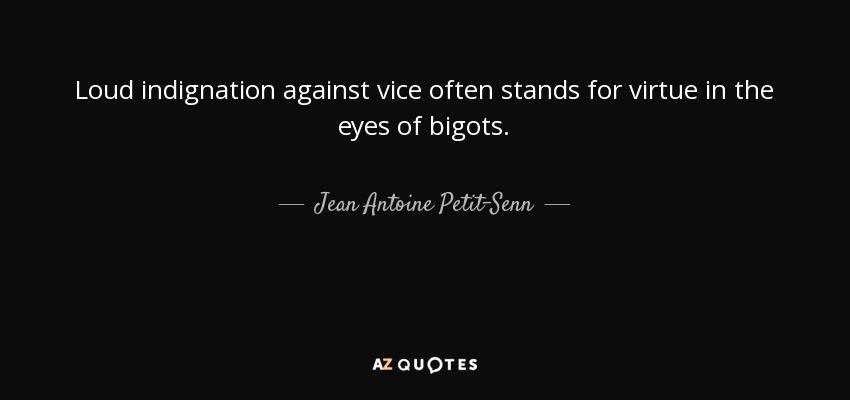Loud indignation against vice often stands for virtue in the eyes of bigots. - Jean Antoine Petit-Senn