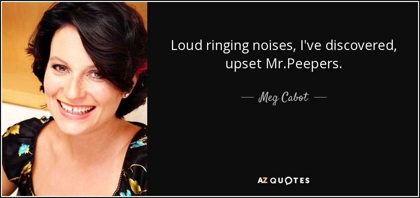 Loud ringing noises, I've discovered, upset Mr.Peepers. - Meg Cabot