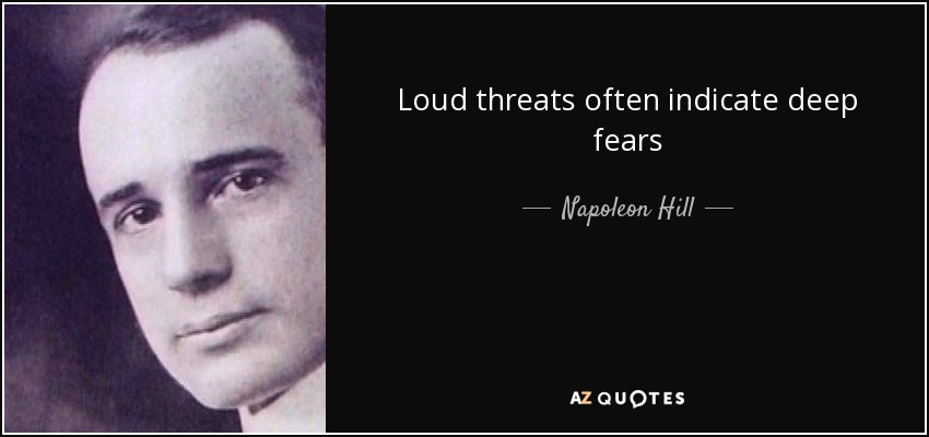 Loud threats often indicate deep fears - Napoleon Hill