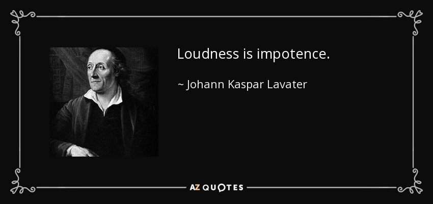 Loudness is impotence. - Johann Kaspar Lavater