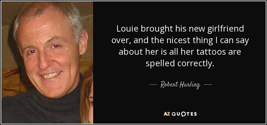 Louie brought his new girlfriend over, and the nicest thing I can say about her is all her tattoos are spelled correctly. - Robert Harling
