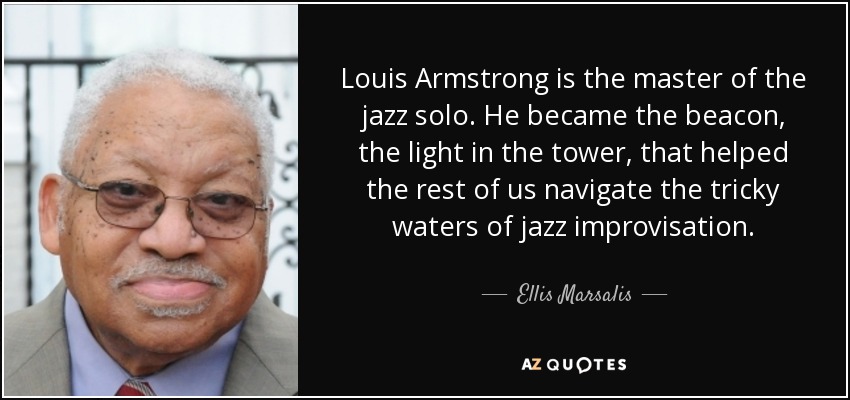 Louis Armstrong is the master of the jazz solo. He became the beacon, the light in the tower, that helped the rest of us navigate the tricky waters of jazz improvisation. - Ellis Marsalis, Jr.