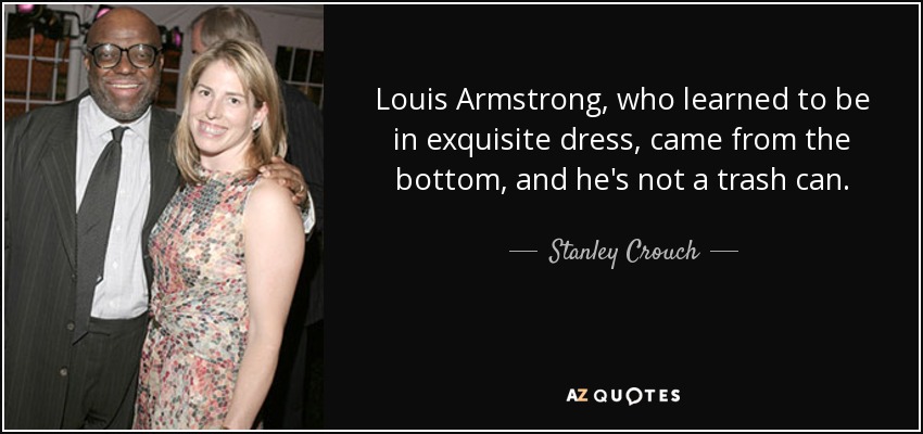 Louis Armstrong, who learned to be in exquisite dress, came from the bottom, and he's not a trash can. - Stanley Crouch