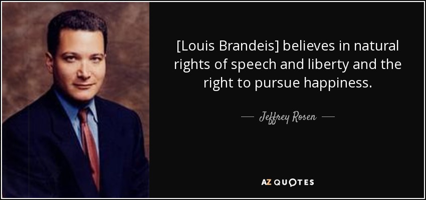 [Louis Brandeis] believes in natural rights of speech and liberty and the right to pursue happiness. - Jeffrey Rosen