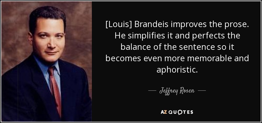 [Louis] Brandeis improves the prose. He simplifies it and perfects the balance of the sentence so it becomes even more memorable and aphoristic. - Jeffrey Rosen