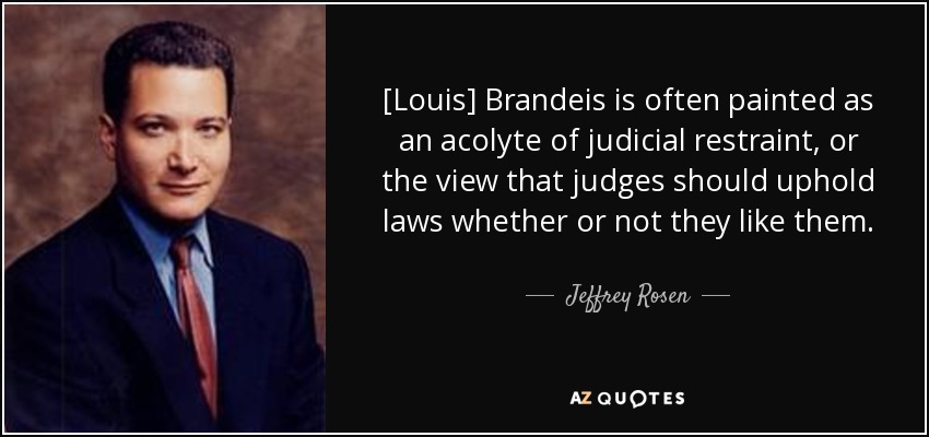 [Louis] Brandeis is often painted as an acolyte of judicial restraint, or the view that judges should uphold laws whether or not they like them. - Jeffrey Rosen