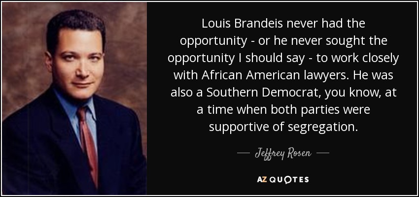 Louis Brandeis never had the opportunity - or he never sought the opportunity I should say - to work closely with African American lawyers. He was also a Southern Democrat, you know, at a time when both parties were supportive of segregation. - Jeffrey Rosen