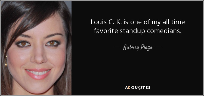 Louis C. K. is one of my all time favorite standup comedians. - Aubrey Plaza