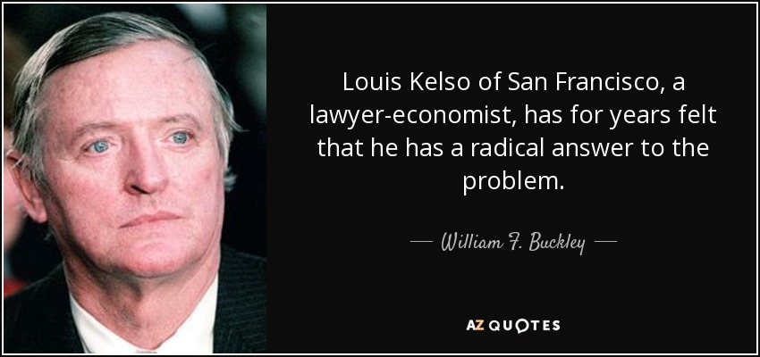 Louis Kelso of San Francisco, a lawyer-economist, has for years felt that he has a radical answer to the problem. - William F. Buckley, Jr.