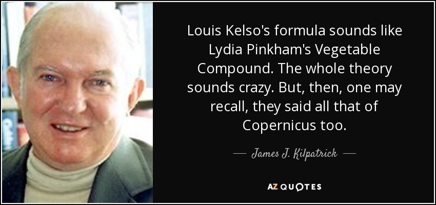Louis Kelso's formula sounds like Lydia Pinkham's Vegetable Compound. The whole theory sounds crazy. But, then, one may recall, they said all that of Copernicus too. - James J. Kilpatrick