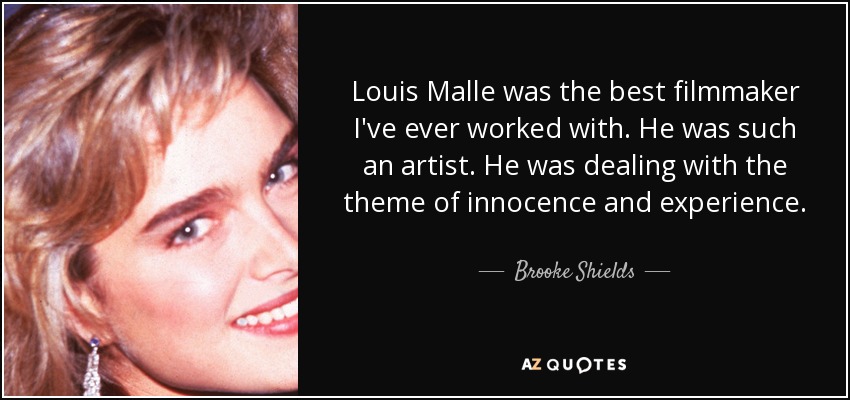 Louis Malle was the best filmmaker I've ever worked with. He was such an artist. He was dealing with the theme of innocence and experience. - Brooke Shields