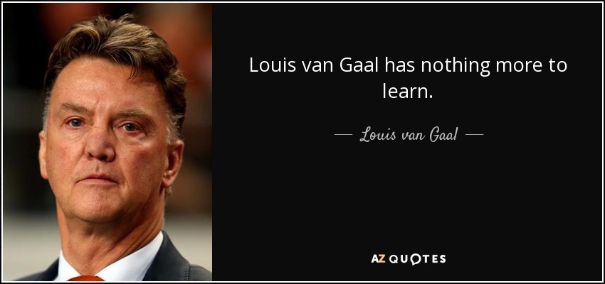 Louis van Gaal has nothing more to learn. - Louis van Gaal