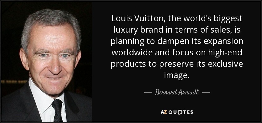 Louis Vuitton, the world's biggest luxury brand in terms of sales, is planning to dampen its expansion worldwide and focus on high-end products to preserve its exclusive image. - Bernard Arnault