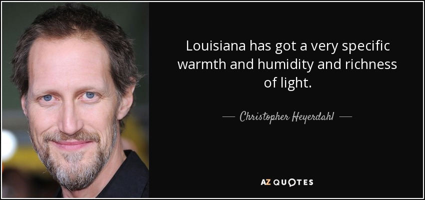 Louisiana has got a very specific warmth and humidity and richness of light. - Christopher Heyerdahl