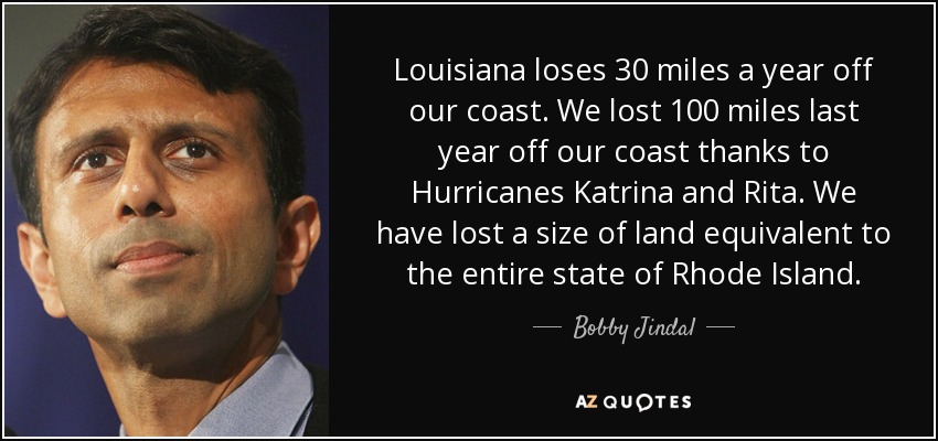 Louisiana loses 30 miles a year off our coast. We lost 100 miles last year off our coast thanks to Hurricanes Katrina and Rita. We have lost a size of land equivalent to the entire state of Rhode Island. - Bobby Jindal