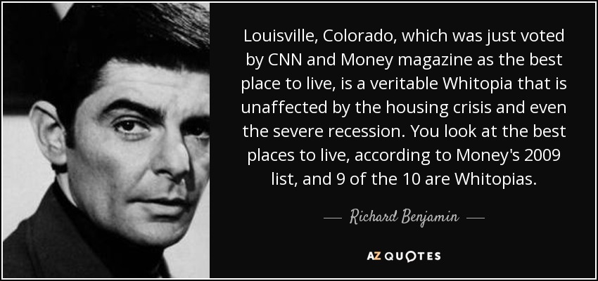 Louisville, Colorado, which was just voted by CNN and Money magazine as the best place to live, is a veritable Whitopia that is unaffected by the housing crisis and even the severe recession. You look at the best places to live, according to Money's 2009 list, and 9 of the 10 are Whitopias. - Richard Benjamin