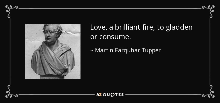 Love, a brilliant fire, to gladden or consume. - Martin Farquhar Tupper