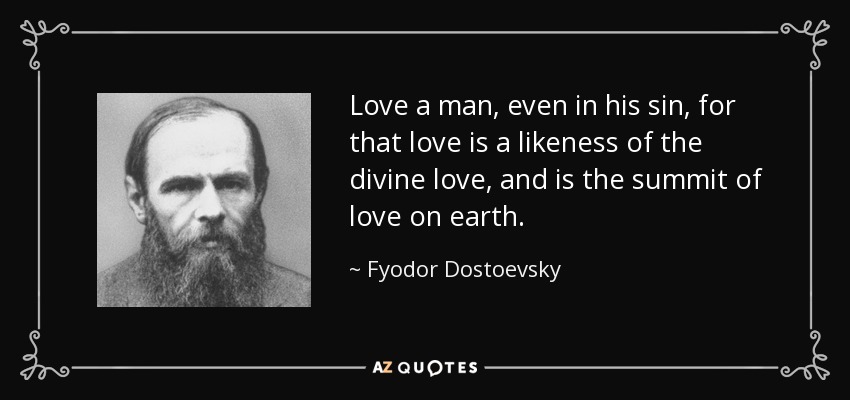 Love a man, even in his sin, for that love is a likeness of the divine love, and is the summit of love on earth. - Fyodor Dostoevsky