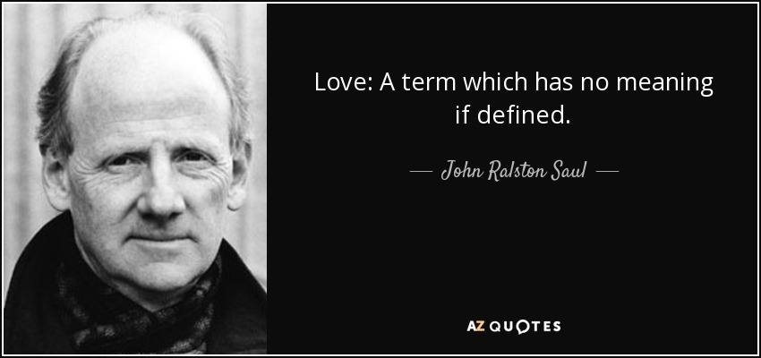 Love: A term which has no meaning if defined. - John Ralston Saul
