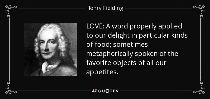 LOVE: A word properly applied to our delight in particular kinds of food; sometimes metaphorically spoken of the favorite objects of all our appetites. - Henry Fielding
