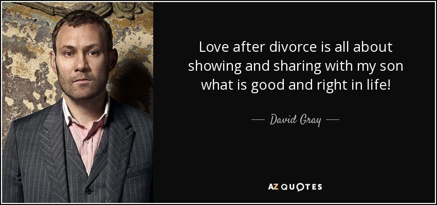 Love after divorce is all about showing and sharing with my son what is good and right in life! - David Gray