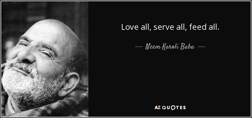 Love all, serve all, feed all. - Neem Karoli Baba