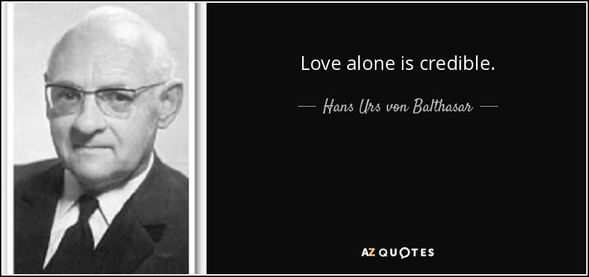 Love alone is credible. - Hans Urs von Balthasar