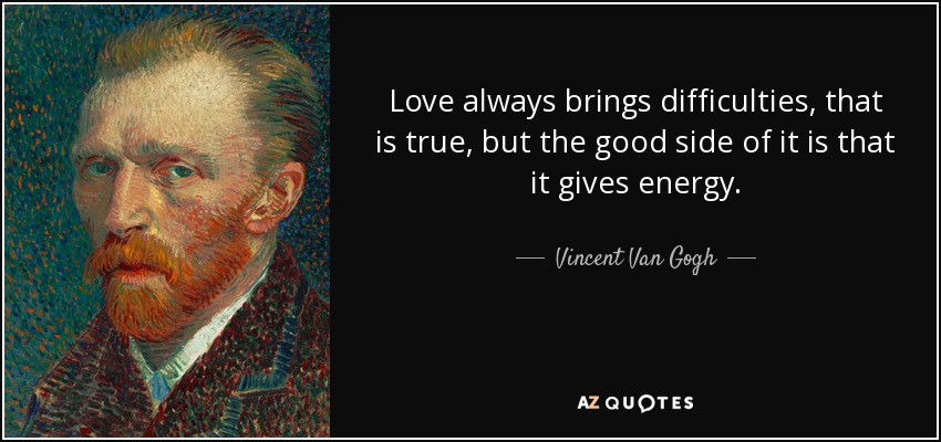 Love always brings difficulties, that is true, but the good side of it is that it gives energy. - Vincent Van Gogh