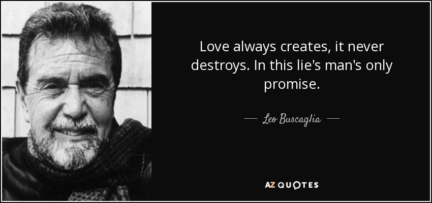 Love always creates, it never destroys. In this lie's man's only promise. - Leo Buscaglia