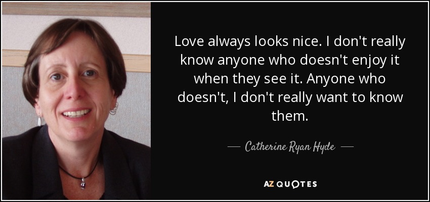 Love always looks nice. I don't really know anyone who doesn't enjoy it when they see it. Anyone who doesn't, I don't really want to know them. - Catherine Ryan Hyde
