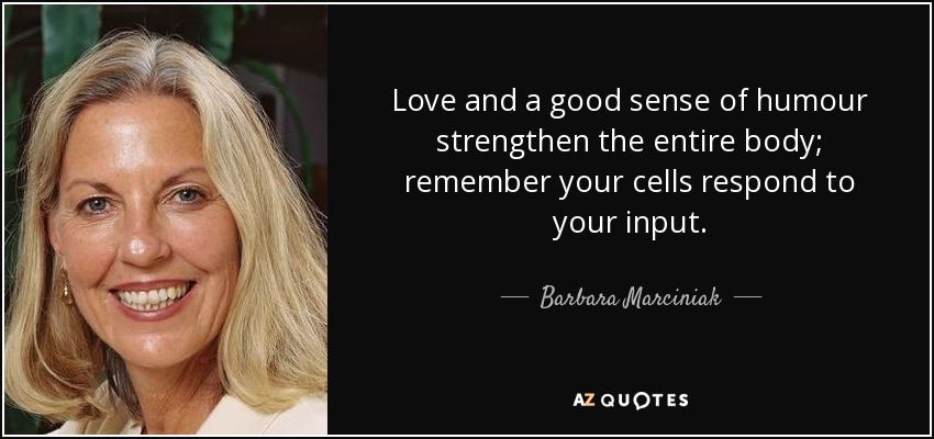 Love and a good sense of humour strengthen the entire body; remember your cells respond to your input. - Barbara Marciniak