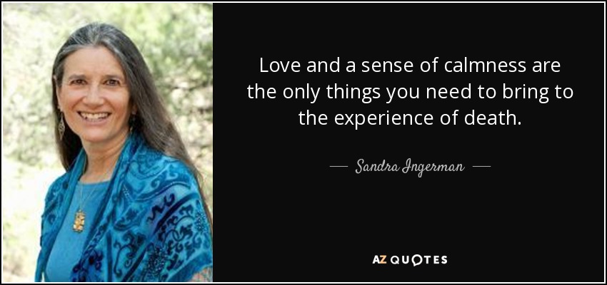Love and a sense of calmness are the only things you need to bring to the experience of death. - Sandra Ingerman