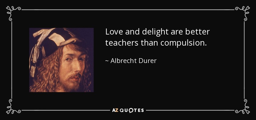 Love and delight are better teachers than compulsion. - Albrecht Durer