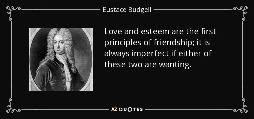 Love and esteem are the first principles of friendship; it is always imperfect if either of these two are wanting. - Eustace Budgell