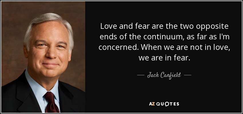 Love and fear are the two opposite ends of the continuum, as far as I'm concerned. When we are not in love, we are in fear. - Jack Canfield