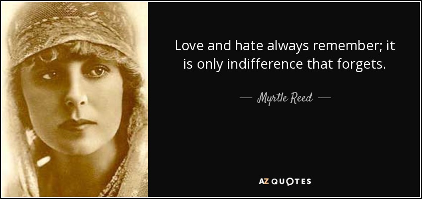 Love and hate always remember; it is only indifference that forgets. - Myrtle Reed