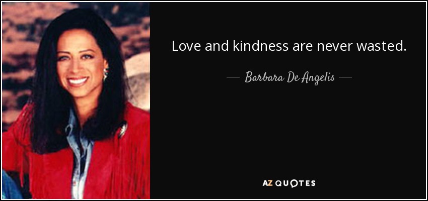 Love and kindness are never wasted. - Barbara De Angelis