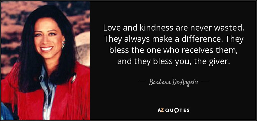 Love and kindness are never wasted. They always make a difference. They bless the one who receives them, and they bless you, the giver. - Barbara De Angelis