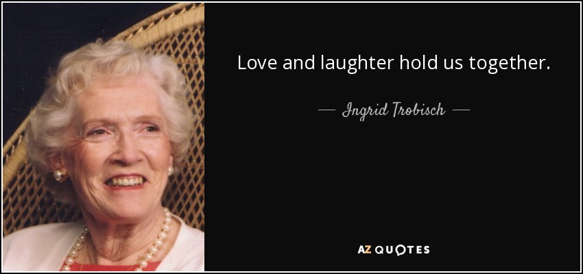 Love and laughter hold us together. - Ingrid Trobisch