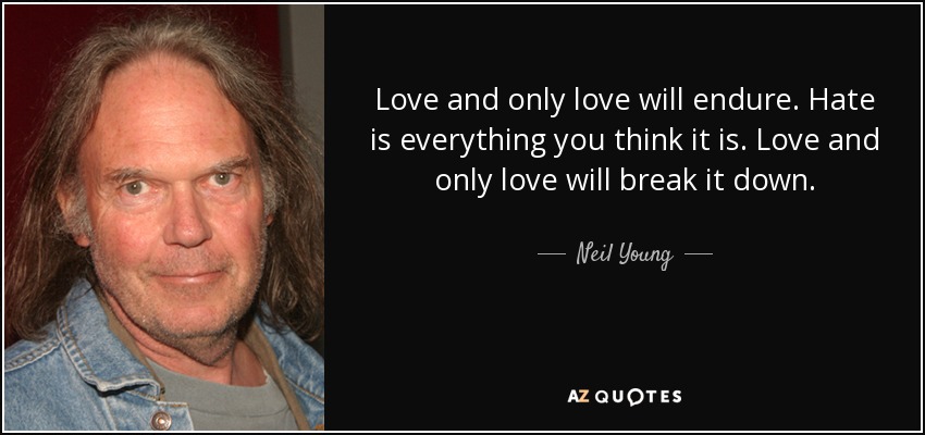 Love and only love will endure. Hate is everything you think it is. Love and only love will break it down. - Neil Young