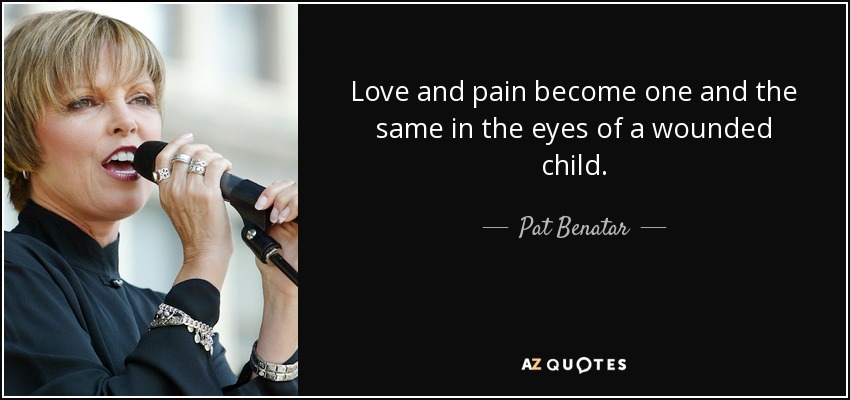 Love and pain become one and the same in the eyes of a wounded child. - Pat Benatar