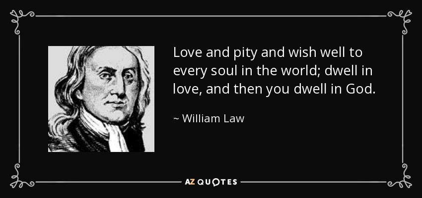 Love and pity and wish well to every soul in the world; dwell in love, and then you dwell in God. - William Law