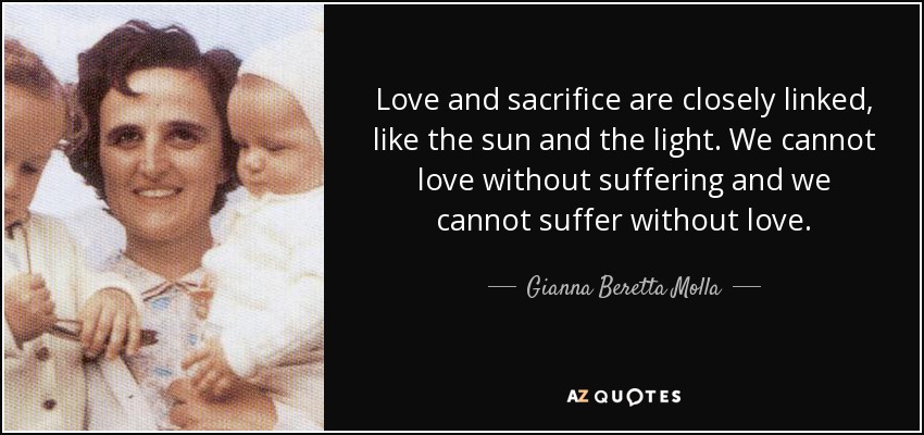 Love and sacrifice are closely linked, like the sun and the light. We cannot love without suffering and we cannot suffer without love. - Gianna Beretta Molla