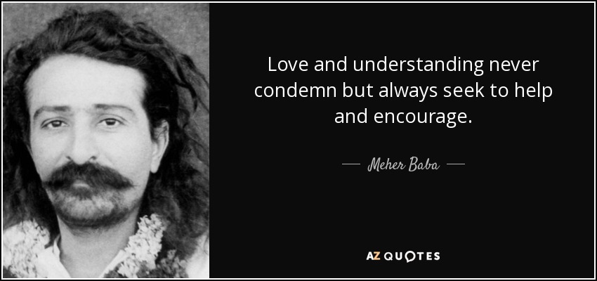 Love and understanding never condemn but always seek to help and encourage. - Meher Baba