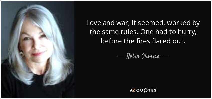 Love and war, it seemed, worked by the same rules. One had to hurry, before the fires flared out. - Robin Oliveira